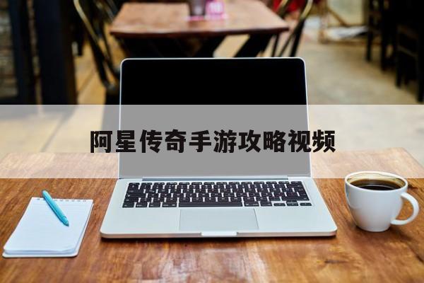 阿星傳奇手游攻略視頻(阿星傳奇手游攻略視頻大全)下載