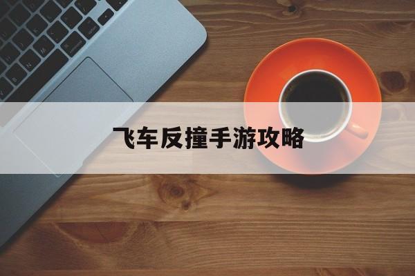 飛車反撞手游攻略(飛車反撞手游攻略圖文)下載