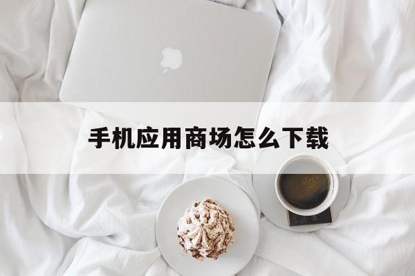 手機應用商場怎么下載(手機應用商場怎么下載軟件)下載
