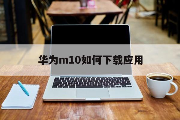 華為m10如何下載應(yīng)用(華為mate10怎么下載軟件)下載