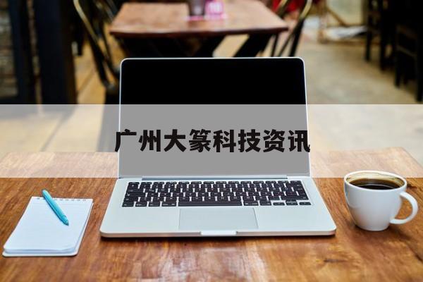 廣州大篆科技資訊(大篆科技武漢有限公司)下載