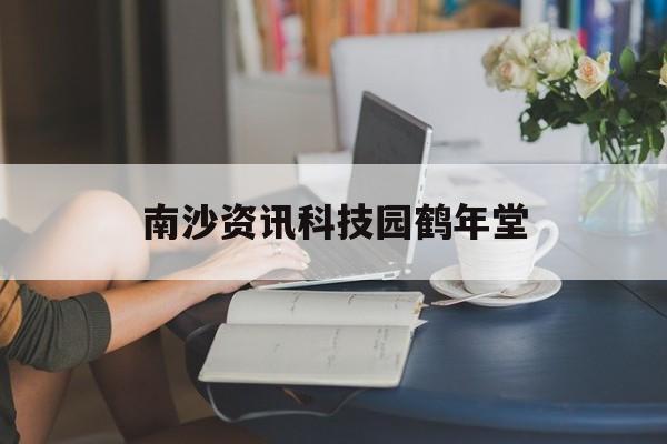 南沙資訊科技園鶴年堂(南沙鶴年堂有中醫(yī)看病嗎)下載