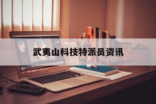 武夷山科技特派員資訊(武夷山市科技局工作時間)下載
