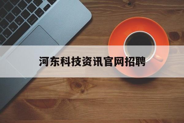 河東科技資訊官網招聘(河東科技資訊官網招聘信息)下載