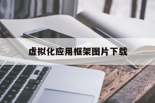 虛擬化應(yīng)用框架圖片下載(虛擬化應(yīng)用框架圖片下載不了)下載