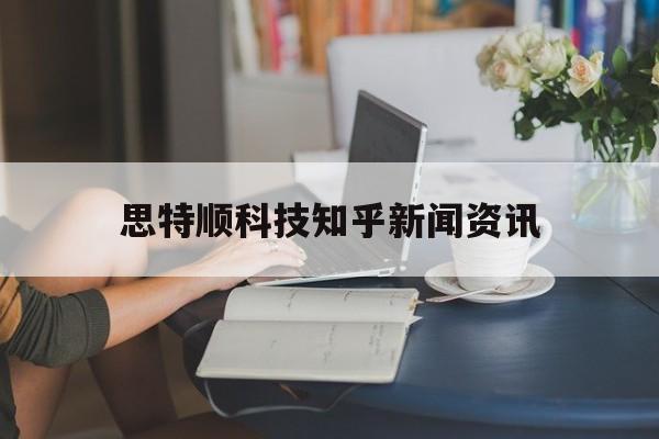 關于思特順科技知乎新聞資訊的信息