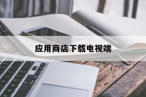 應(yīng)用商店下載電視端(應(yīng)用商店下載電視端軟件)下載