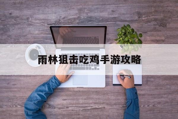 雨林狙擊吃雞手游攻略(雨林狙擊吃雞手游攻略圖文)下載