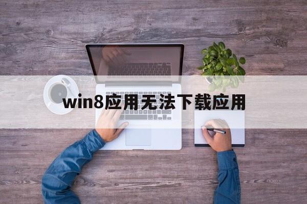win8應用無法下載應用(win8下載的程序安裝不了)下載